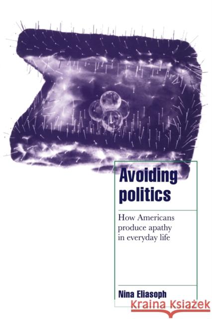 Avoiding Politics: How Americans Produce Apathy in Everyday Life Eliasoph, Nina 9780521587594