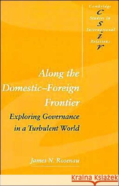 Along the Domestic-Foreign Frontier: Exploring Governance in a Turbulent World Rosenau, James N. 9780521587648
