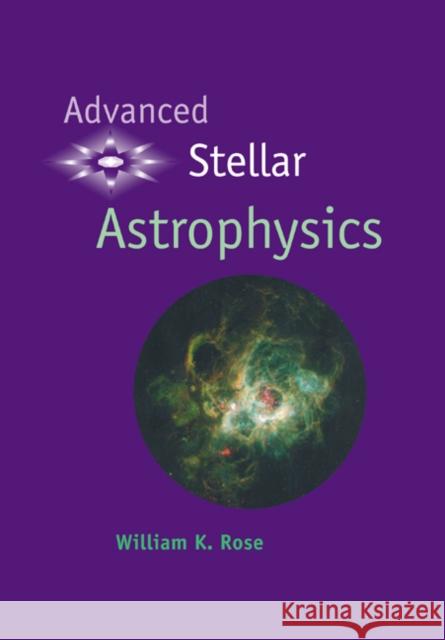 Advanced Stellar Astrophysics William K. Rose 9780521588331 Cambridge University Press