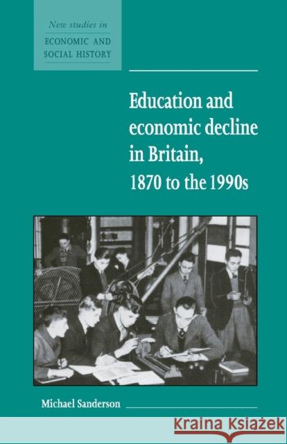 Education and Economic Decline in Britain, 1870 to the 1990s Michael Sanderson 9780521588423