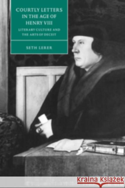 Courtly Letters in the Age of Henry VIII: Literary Culture and the Arts of Deceit Lerer, Seth 9780521590013 Cambridge University Press