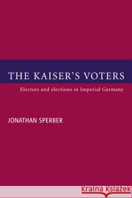 The Kaiser's Voters: Electors and Elections in Imperial Germany Sperber, Jonathan 9780521591386 Cambridge University Press