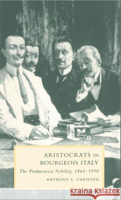 Aristocrats in Bourgeois Italy: The Piedmontese Nobility, 1861-1930 Cardoza, Anthony L. 9780521593038 Cambridge University Press