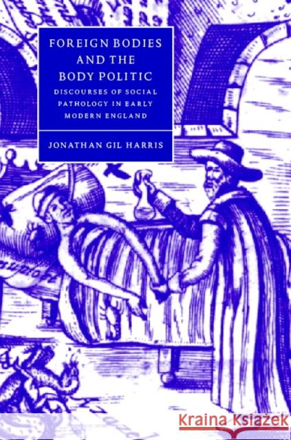 Foreign Bodies and the Body Politic: Discourses of Social Pathology in Early Modern England Harris, Jonathan Gil 9780521594059 Cambridge University Press