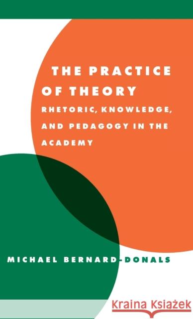 The Practice of Theory: Rhetoric, Knowledge, and Pedagogy in the Academy Bernard-Donals, Michael F. 9780521594332