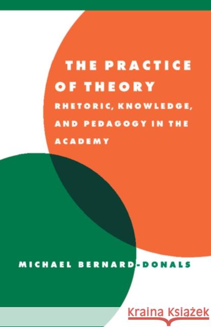 The Practice of Theory: Rhetoric, Knowledge, and Pedagogy in the Academy Bernard-Donals, Michael F. 9780521595063