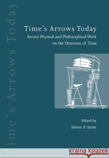 Time's Arrows Today : Recent Physical and Philosophical Work on the Direction of Time Steven F. Savitt 9780521599450 Cambridge University Press