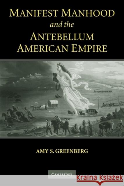 Manifest Manhood and the Antebellum American Empire Amy S. Greenberg 9780521600804 Cambridge University Press