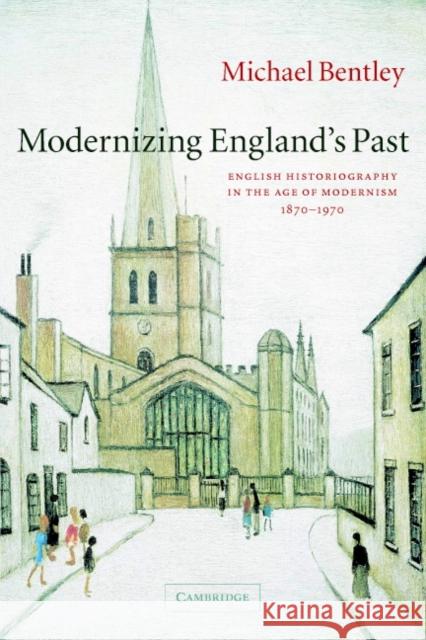 Modernizing England's Past: English Historiography in the Age of Modernism, 1870–1970 Michael Bentley (University of St Andrews, Scotland) 9780521602662