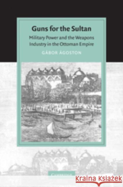 Guns for the Sultan: Military Power and the Weapons Industry in the Ottoman Empire Ágoston, Gábor 9780521603911
