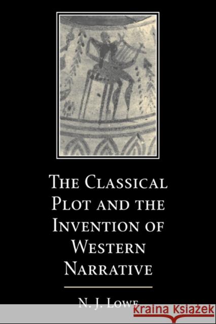 The Classical Plot and the Invention of Western Narrative N. J. Lowe 9780521604451 Cambridge University Press