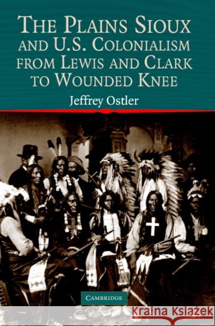 The Plains Sioux and U.S. Colonialism from Lewis and Clark to Wounded Knee Jeffrey Ostler (University of Oregon) 9780521605908