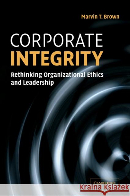 Corporate Integrity: Rethinking Organizational Ethics and Leadership Brown, Marvin T. 9780521606578