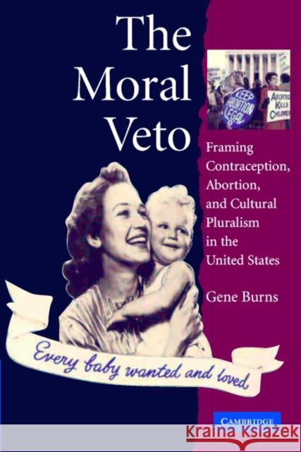 The Moral Veto: Framing Contraception, Abortion, and Cultural Pluralism in the United States Burns, Gene 9780521609845 Cambridge University Press