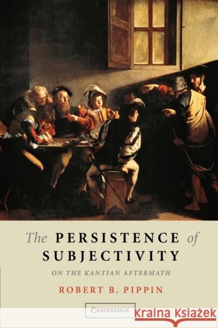 The Persistence of Subjectivity: On the Kantian Aftermath Pippin, Robert B. 9780521613040 Cambridge University Press