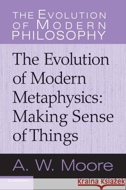 Making Sense of Things: The Evolution of Modern Metaphysics Moore, A. W. 9780521616553 Cambridge University Press