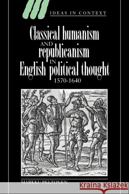 Classical Humanism and Republicanism in English Political Thought, 1570-1640 Markku Peltonen Quentin Skinner James Tully 9780521617161