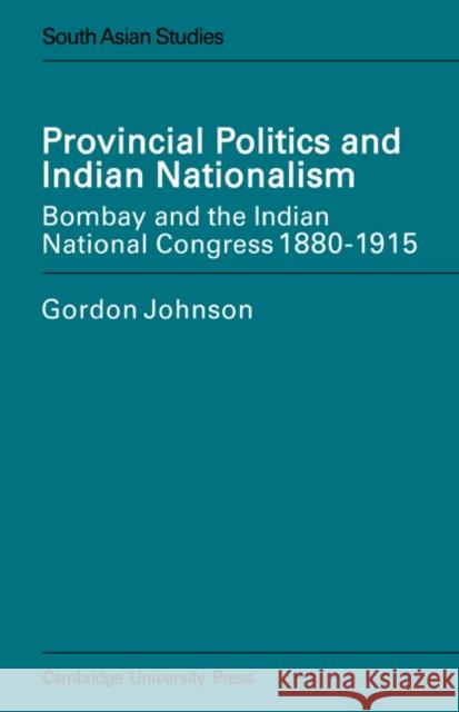 Provincial Politics and Indian Nationalism: Bombay and the Indian National Congress 1880-1915 Johnson, Gordon 9780521619653