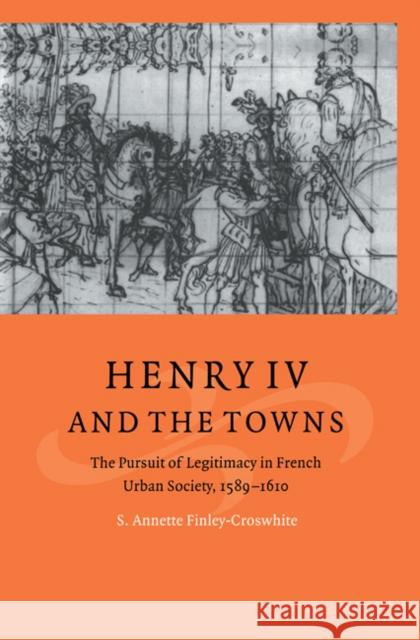 Henry IV and the Towns: The Pursuit of Legitimacy in French Urban Society, 1589–1610 S. Annette Finley-Croswhite (Old Dominion University, Virginia) 9780521620178 Cambridge University Press