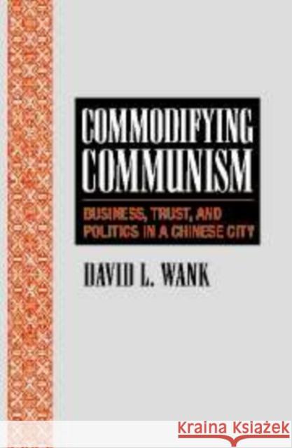 Commodifying Communism: Business, Trust, and Politics in a Chinese City Wank, David L. 9780521620734