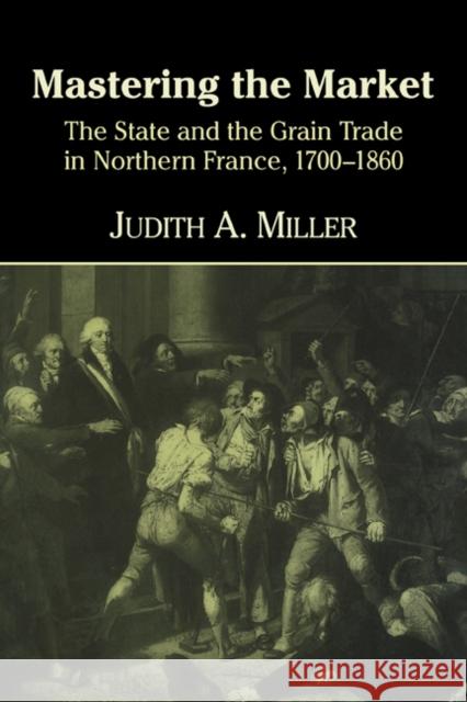 Mastering the Market: The State and the Grain Trade in Northern France, 1700-1860 Miller, Judith A. 9780521621298 Cambridge University Press