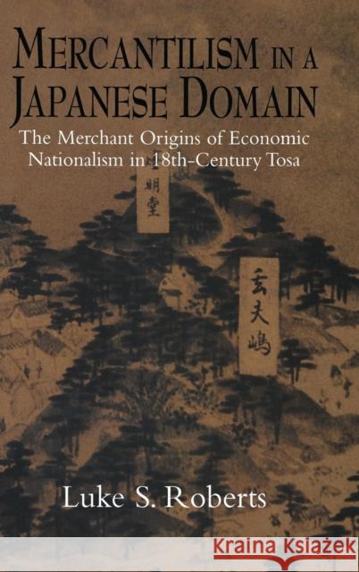 Mercantilism in a Japanese Domain: The Merchant Origins of Economic Nationalism in 18th-Century Tosa Luke S. Roberts (University of California, Santa Barbara) 9780521621311