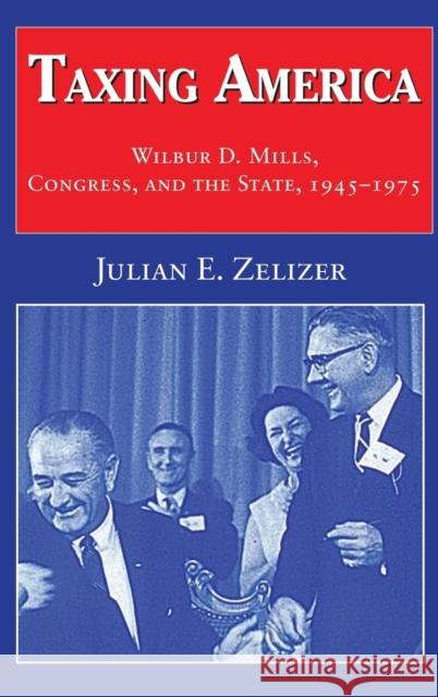 Taxing America: Wilbur D. Mills, Congress, and the State, 1945-1975 Zelizer, Julian E. 9780521621663 Cambridge University Press