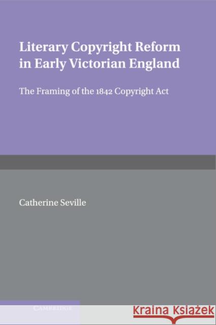 Literary Copyright Reform in Early Victorian England: The Framing of the 1842 Copyright ACT Seville, Catherine 9780521621755 Cambridge University Press
