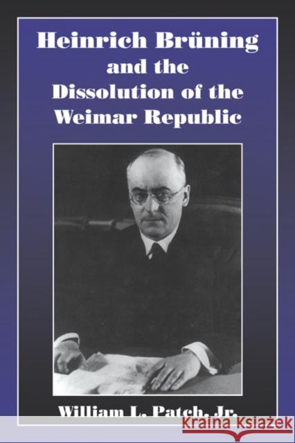 Heinrich Bruning and the Dissolution of the Weimar Republic William L. Patch 9780521624220 CAMBRIDGE UNIVERSITY PRESS