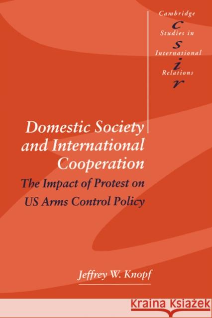 Domestic Society and International Cooperation: The Impact of Protest on Us Arms Control Policy Knopf, Jeffrey W. 9780521626910 Cambridge University Press