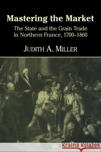 Mastering the Market: The State and the Grain Trade in Northern France, 1700 1860 Miller, Judith A. 9780521628891 Cambridge University Press