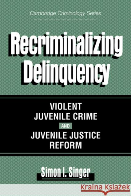 Recriminalizing Delinquency: Violent Juvenile Crime and Juvenile Justice Reform Singer, Simon I. 9780521629201