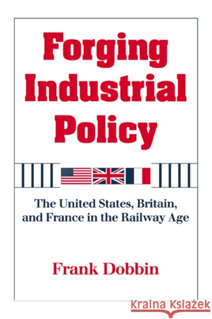 Forging Industrial Policy: The United States, Britain, and France in the Railway Age Dobbin, Frank 9780521629904