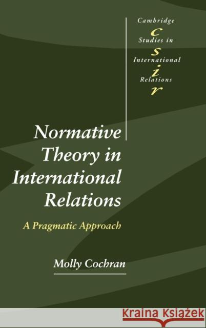 Normative Theory in International Relations: A Pragmatic Approach Molly Cochran (Georgia Institute of Technology) 9780521630504 Cambridge University Press