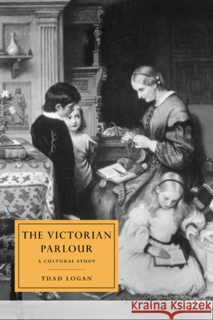 The Victorian Parlour: A Cultural Study Logan, Thad 9780521631822 Cambridge University Press