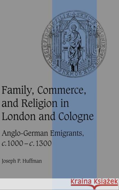 Family, Commerce, and Religion in London and Cologne: Anglo-German Emigrants, C.1000-C.1300 Huffman, Joseph P. 9780521632928 CAMBRIDGE UNIVERSITY PRESS