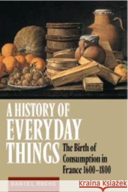 A History of Everyday Things: The Birth of Consumption in France, 1600–1800 Daniel Roche (University of Paris), Brian Pearce 9780521633291