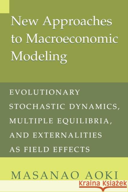 New Approaches to Macroeconomic Modeling: Evolutionary Stochastic Dynamics, Multiple Equilibria, and Externalities as Field Effects Aoki, Masanao 9780521637695 Cambridge University Press
