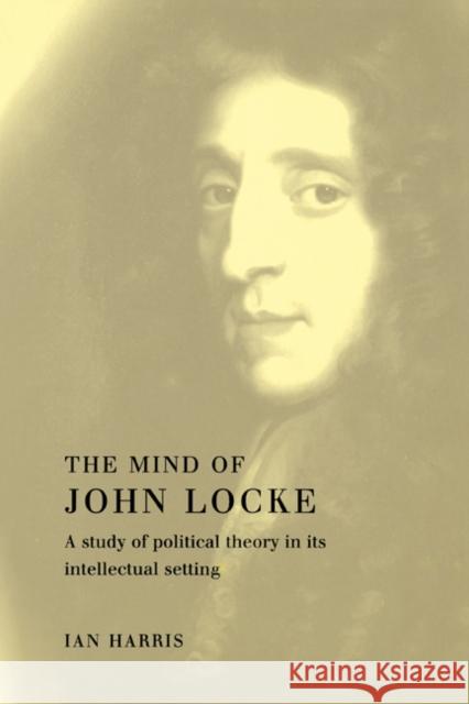 The Mind of John Locke: A Study of Political Theory in Its Intellectual Setting Harris, Ian 9780521638722 Cambridge University Press