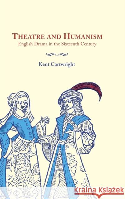 Theatre and Humanism: English Drama in the Sixteenth Century Cartwright, Kent 9780521640756 CAMBRIDGE UNIVERSITY PRESS