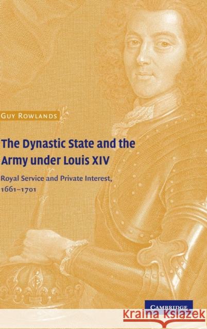 The Dynastic State and the Army Under Louis XIV: Royal Service and Private Interest 1661-1701 Rowlands, Guy 9780521641241 Cambridge University Press