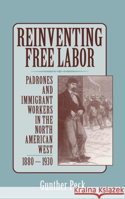 Reinventing Free Labor: Padrones and Immigrant Workers in the North American West, 1880 1930 Peck, Gunther 9780521641609 Cambridge University Press
