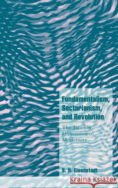 Fundamentalism, Sectarianism, and Revolution : The Jacobin Dimension of Modernity S. N. Eisenstadt 9780521641845 CAMBRIDGE UNIVERSITY PRESS