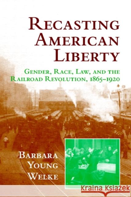 Recasting American Liberty: Gender, Race, Law, and the Railroad Revolution, 1865-1920 Welke, Barbara Young 9780521649667 Cambridge University Press