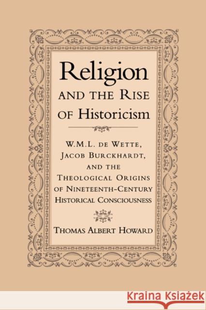 Religion and the Rise of Historicism: W. M. L. de Wette, Jacob Burckhardt, and the Theological Origins of Nineteenth-Century Historical Consciousness Howard, Thomas Albert 9780521650229 Cambridge University Press