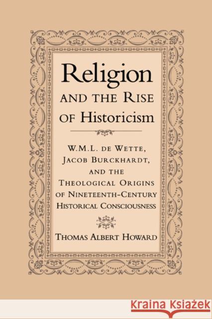 Religion and the Rise of Historicism: W. M. L. de Wette, Jacob Burckhardt, and the Theological Origins of Nineteenth-Century Historical Consciousness Howard, Thomas Albert 9780521650229