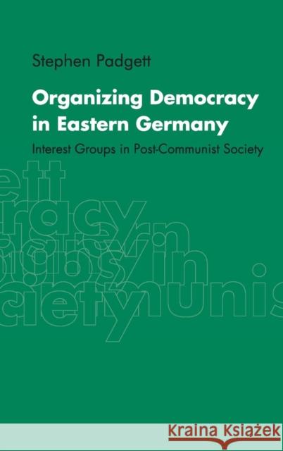 Organizing Democracy in Eastern Germany: Interest Groups in Post-Communist Society Padgett, Stephen 9780521651707