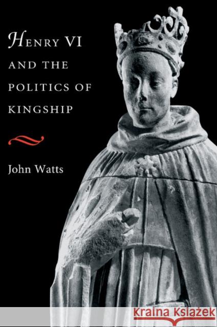 Henry VI and the Politics of Kingship John Watts 9780521653930