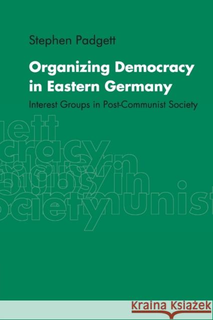 Organizing Democracy in Eastern Germany: Interest Groups in Post-Communist Society Padgett, Stephen 9780521657037