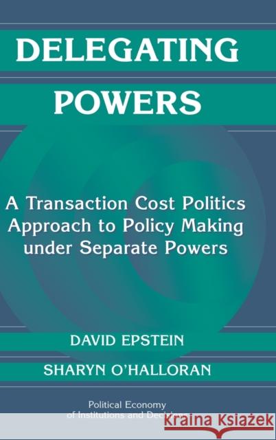 Delegating Powers: A Transaction Cost Politics Approach to Policy Making under Separate Powers David Epstein (Columbia University, New York), Sharyn O'Halloran (Columbia University, New York) 9780521660204 Cambridge University Press